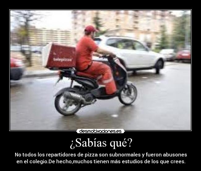 ¿Sabías qué? - No todos los repartidores de pizza son subnormales y fueron abusones
en el colegio.De hecho,muchos tienen más estudios de los que crees.