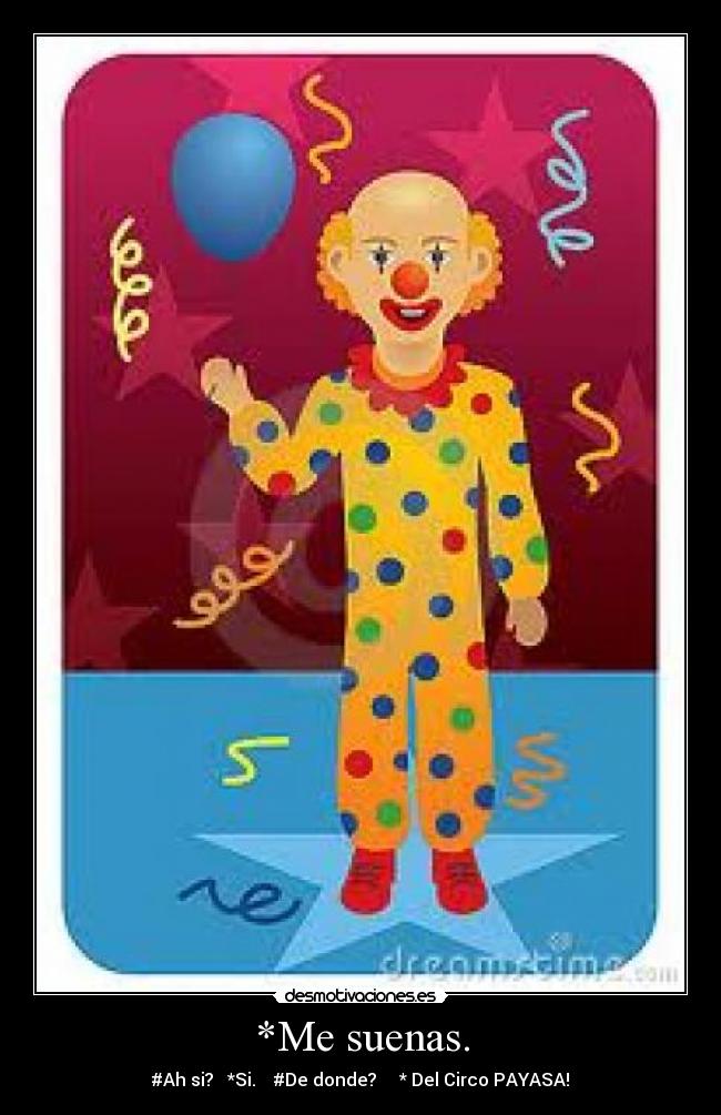 *Me suenas. - #Ah si? *Si. #De donde? * Del Circo PAYASA!