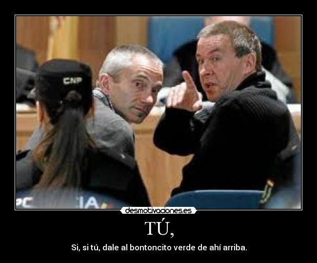 TÚ, - Si, si tú, dale al bontoncito verde de ahí arriba.