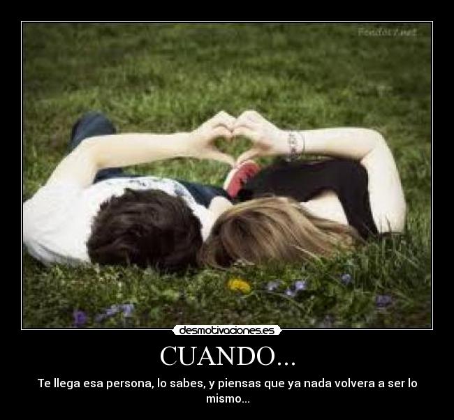 CUANDO... - Te llega esa persona, lo sabes, y piensas que ya nada volvera a ser lo mismo...