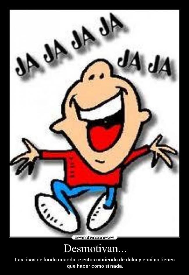 Desmotivan... - Las risas de fondo cuando te estas muriendo de dolor y encima tienes
que hacer como si nada.