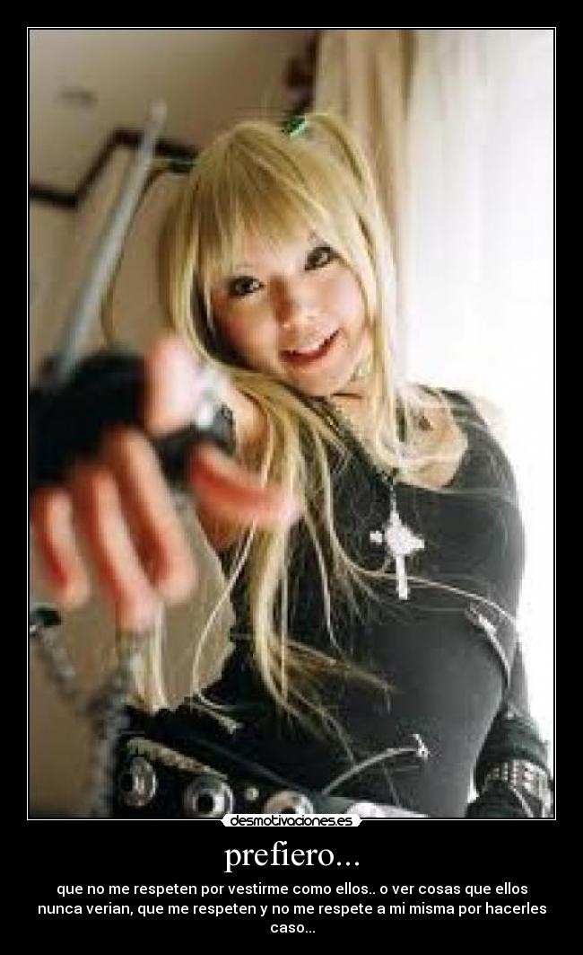 prefiero... - que no me respeten por vestirme como ellos.. o ver cosas que ellos
nunca verian, que me respeten y no me respete a mi misma por hacerles
caso...