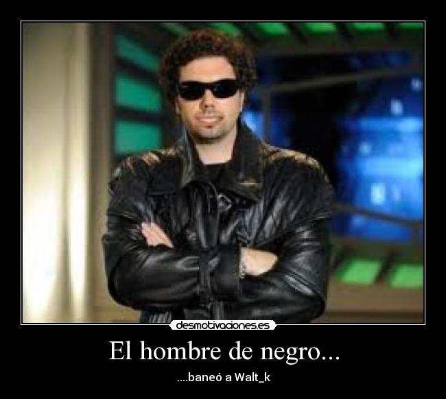 El hombre de negro... - ....baneó a Walt_k