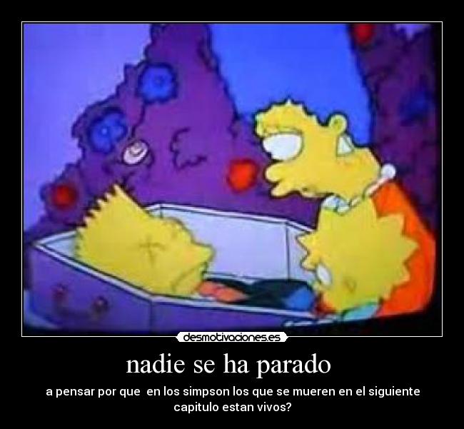 nadie se ha parado - a pensar por que en los simpson los que se mueren en el siguiente
capitulo estan vivos?