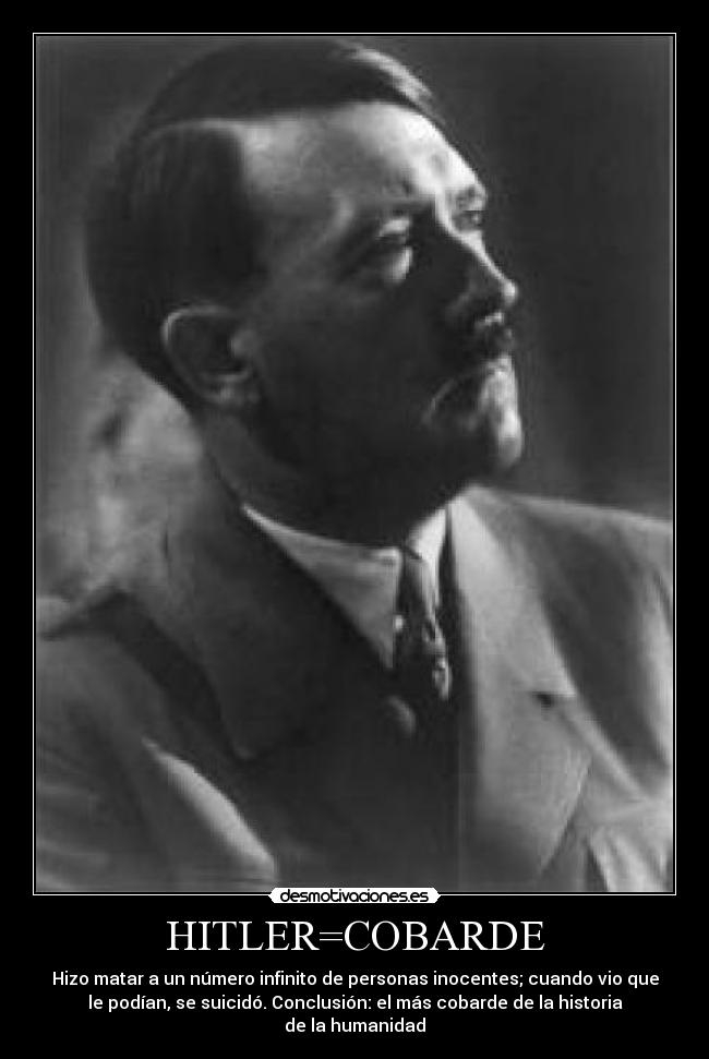 HITLER=COBARDE - Hizo matar a un número infinito de personas inocentes; cuando vio que
le podían, se suicidó. Conclusión: el más cobarde de la historia
de la humanidad