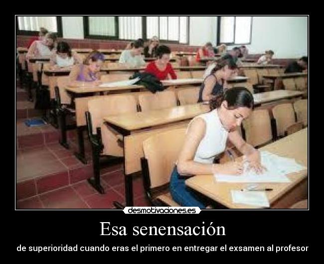 Esa senensación - de superioridad cuando eras el primero en entregar el exsamen al profesor