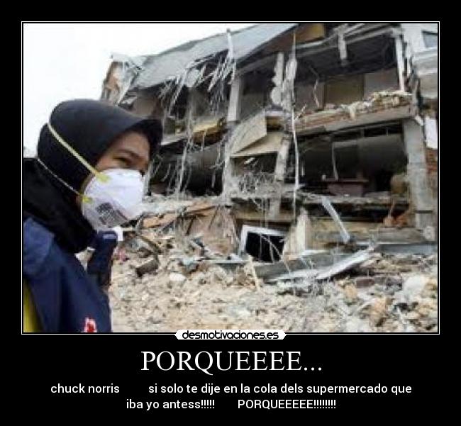 PORQUEEEE... - chuck norris          si solo te dije en la cola dels supermercado que
iba yo antess!!!!!        PORQUEEEEE!!!!!!!!