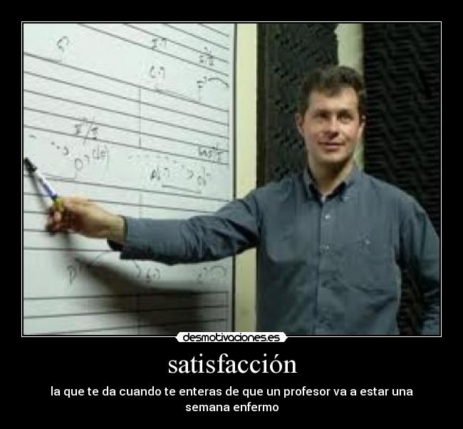 satisfacción - la que te da cuando te enteras de que un profesor va a estar una semana enfermo