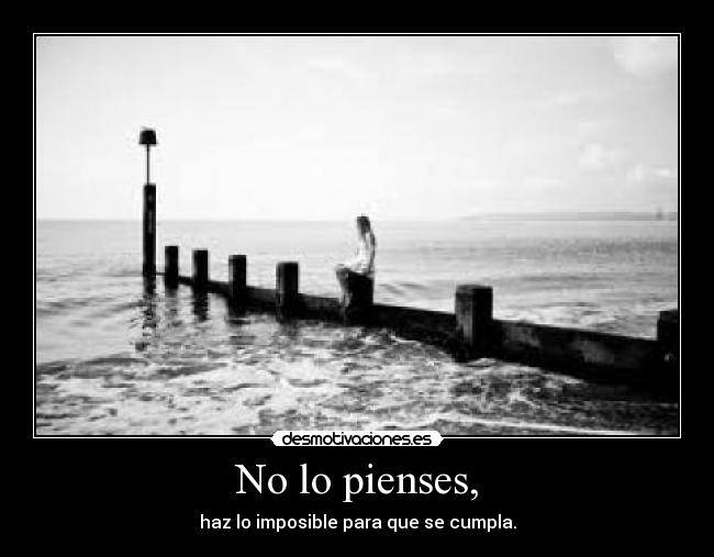 No lo pienses, - haz lo imposible para que se cumpla.