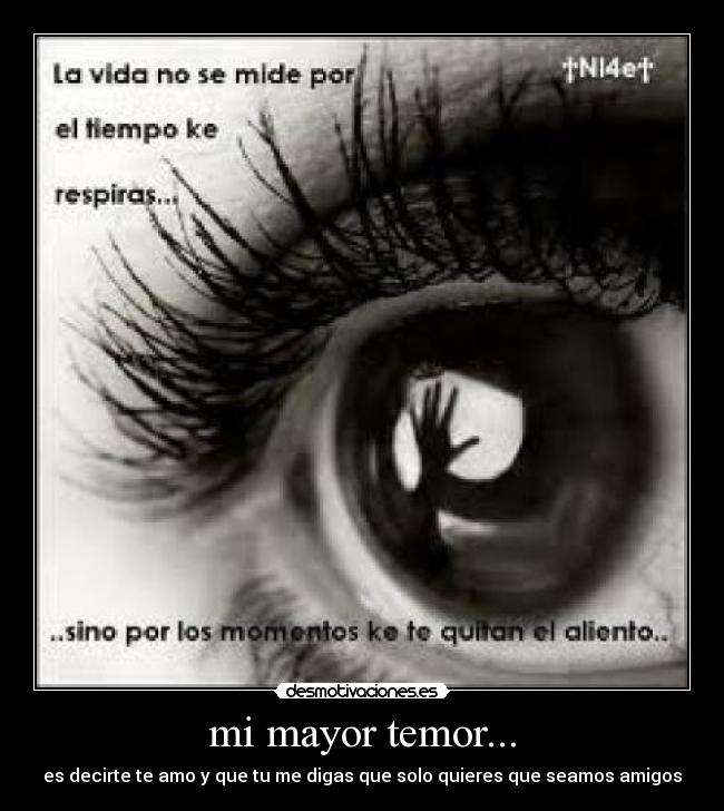 mi mayor temor... - es decirte te amo y que tu me digas que solo quieres que seamos amigos