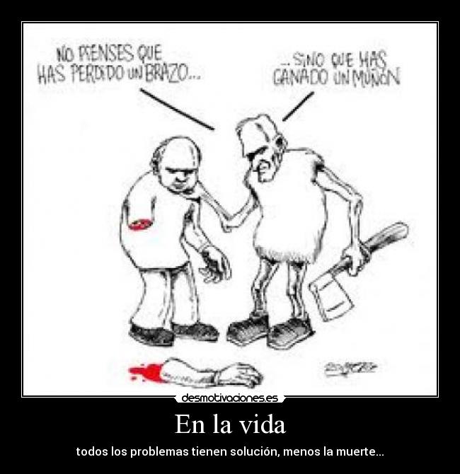 En la vida - todos los problemas tienen solución, menos la muerte...