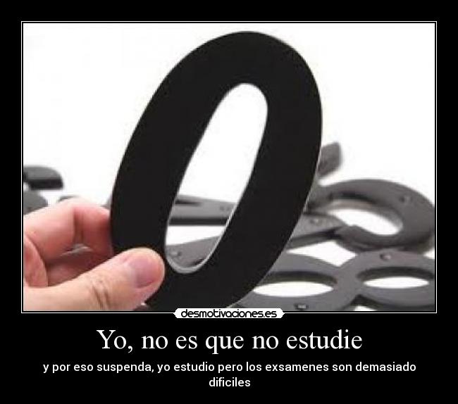 Yo, no es que no estudie - y por eso suspenda, yo estudio pero los exsamenes son demasiado dificiles