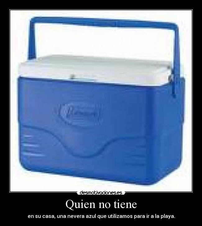 Quien no tiene - en su casa, una nevera azul que utilizamos para ir a la playa.