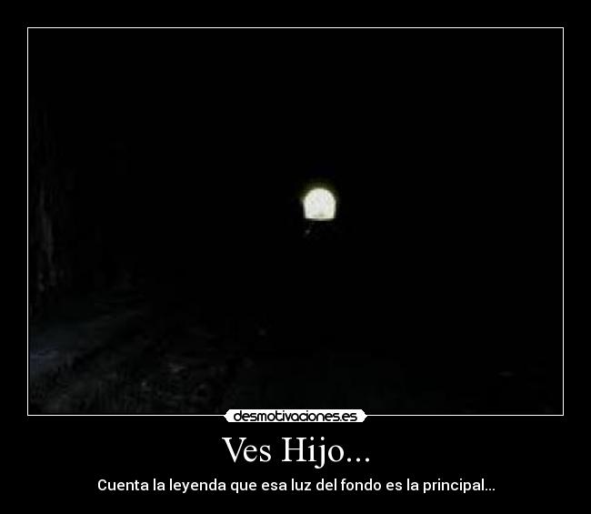 Ves Hijo... - Cuenta la leyenda que esa luz del fondo es la principal...
