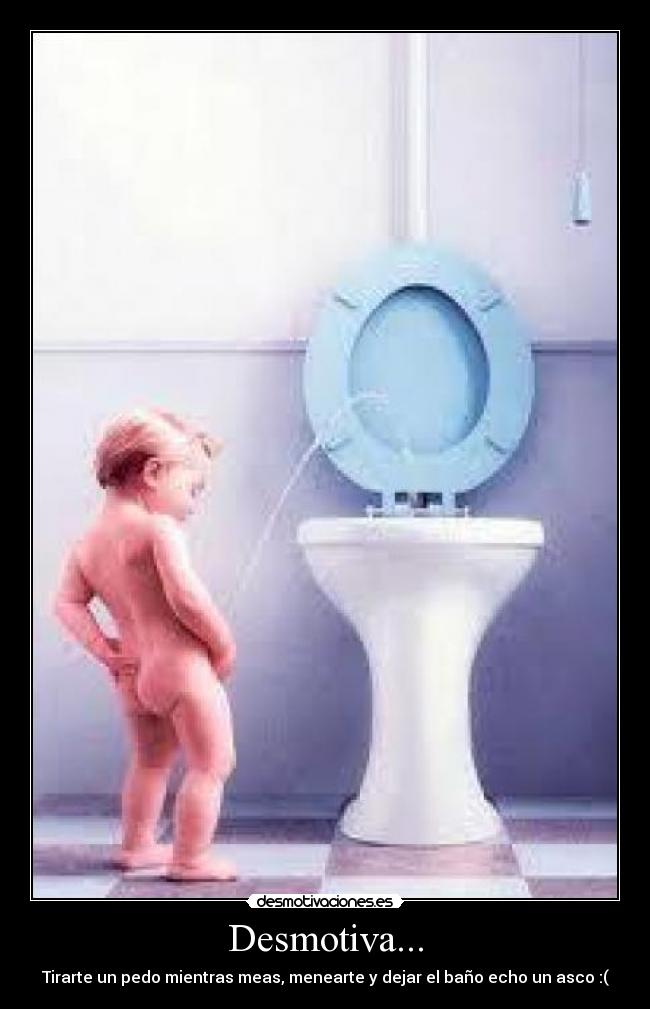 Desmotiva... - Tirarte un pedo mientras meas, menearte y dejar el baño echo un asco :(