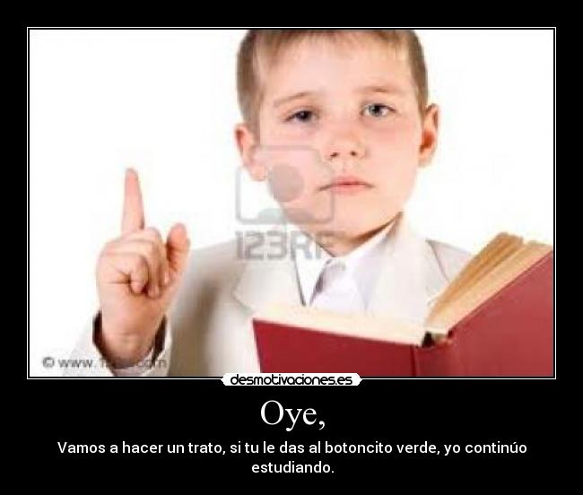 Oye, - Vamos a hacer un trato, si tu le das al botoncito verde, yo continúo estudiando.