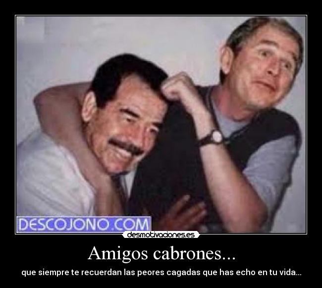 Amigos cabrones... - que siempre te recuerdan las peores cagadas que has echo en tu vida...