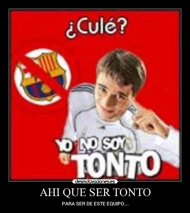 AHI QUE SER TONTO - PARA SER DE ESTE EQUIPO....