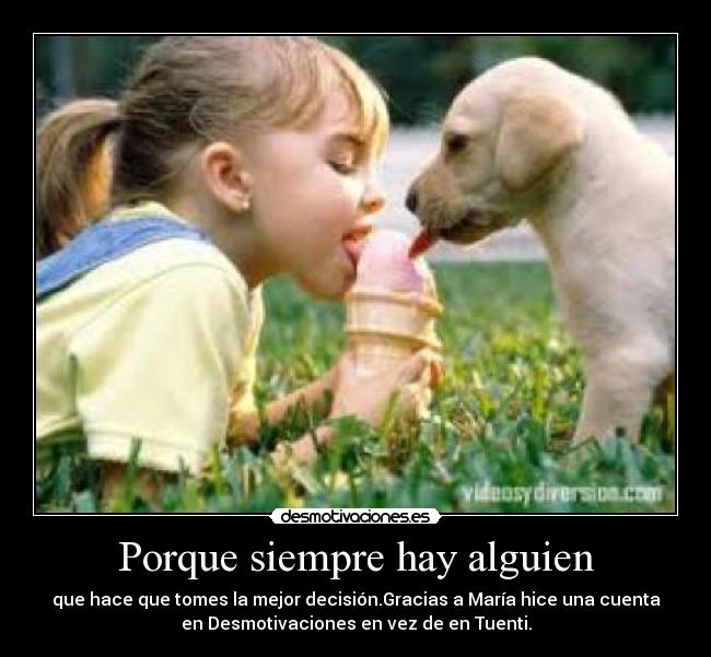 Porque siempre hay alguien - que hace que tomes la mejor decisión.Gracias a María hice una cuenta
en Desmotivaciones en vez de en Tuenti.