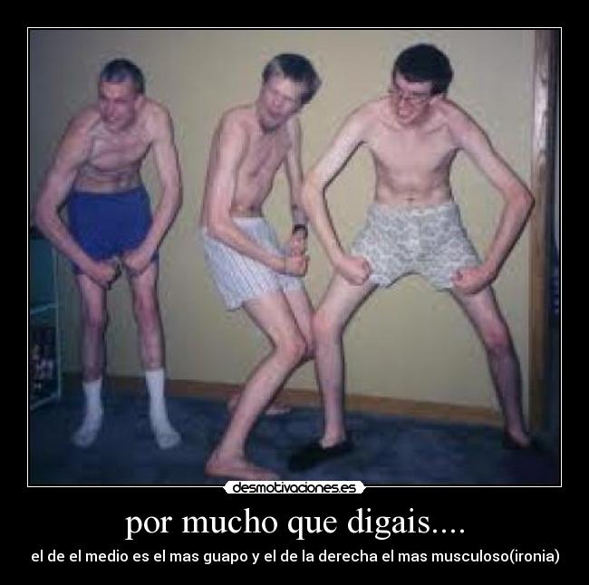 por mucho que digais.... - el de el medio es el mas guapo y el de la derecha el mas musculoso(ironia)