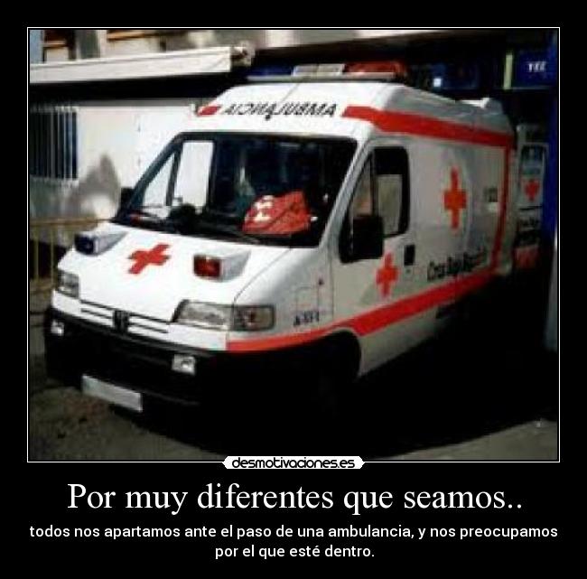 Por muy diferentes que seamos.. - todos nos apartamos ante el paso de una ambulancia, y nos preocupamos
por el que esté dentro.