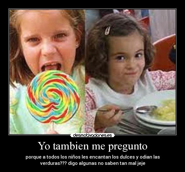 Yo tambien me pregunto - porque a todos los niños les encantan los dulces y odian las
verduras??? digo algunas no saben tan mal jeje