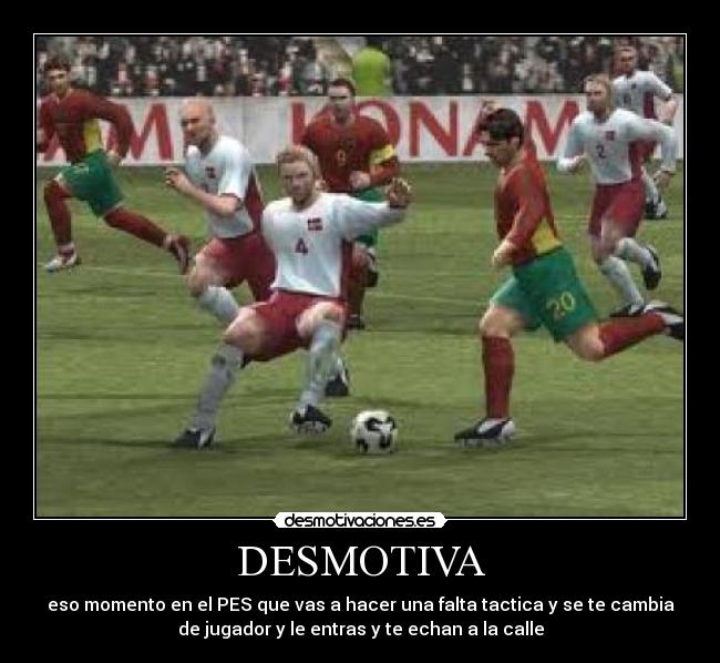 DESMOTIVA - eso momento en el PES que vas a hacer una falta tactica y se te cambia
de jugador y le entras y te echan a la calle