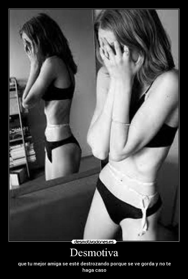 Desmotiva - que tu mejor amiga se esté destrozando porque se ve gorda y no te haga caso