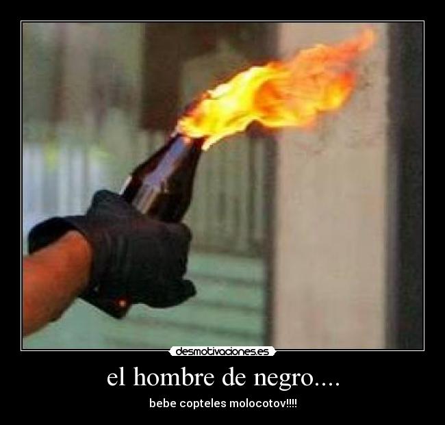 el hombre de negro.... - bebe copteles molocotov!!!!