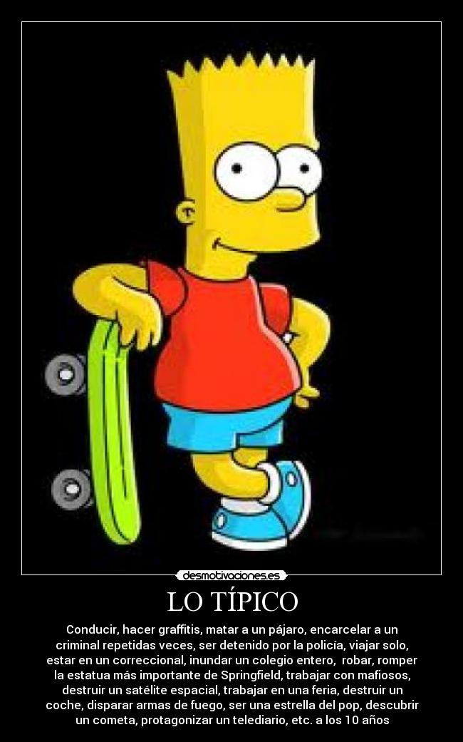 LO TÍPICO - Conducir, hacer graffitis, matar a un pájaro, encarcelar a un
criminal repetidas veces, ser detenido por la policía, viajar solo,
estar en un correccional, inundar un colegio entero,  robar, romper
la estatua más importante de Springfield, trabajar con mafiosos,
destruir un satélite espacial, trabajar en una feria, destruir un
coche, disparar armas de fuego, ser una estrella del pop, descubrir
un cometa, protagonizar un telediario, etc. a los 10 años