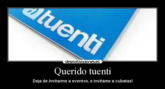 Querido tuenti - Deja de invitarme a eventos, e invitame a cubatas!