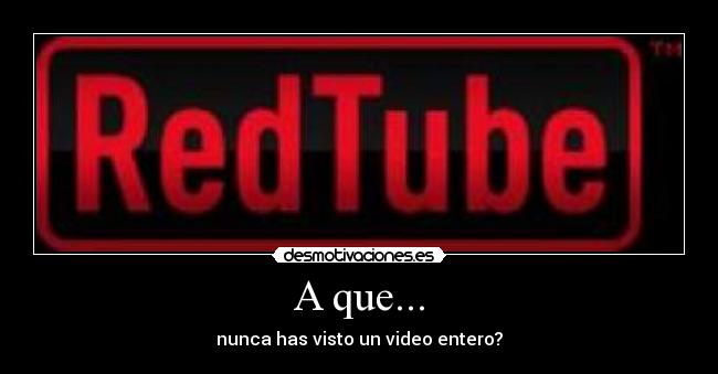 A que... - nunca has visto un video entero?