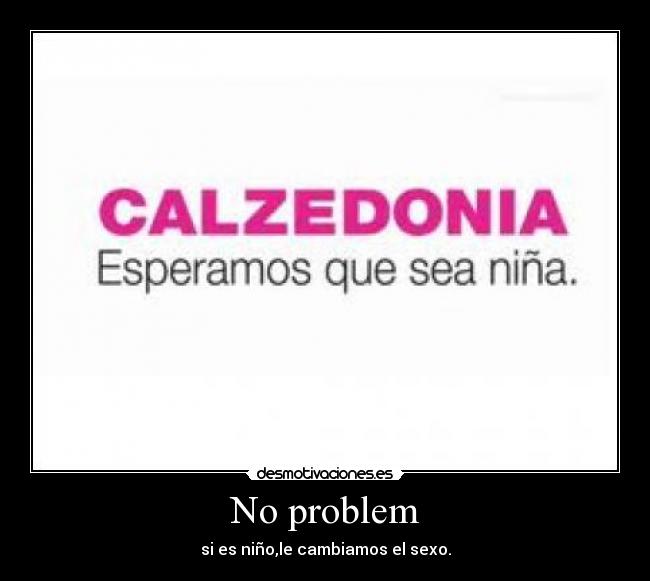 No problem - si es niño,le cambiamos el sexo.
