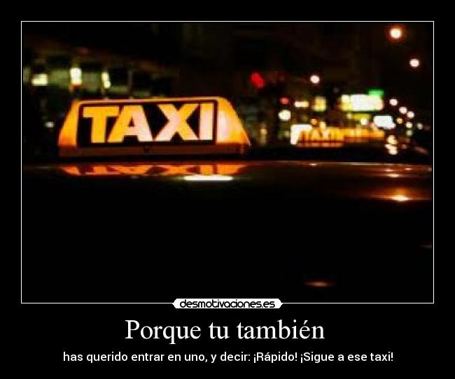 Porque tu también  - has querido entrar en uno, y decir: ¡Rápido! ¡Sigue a ese taxi!
