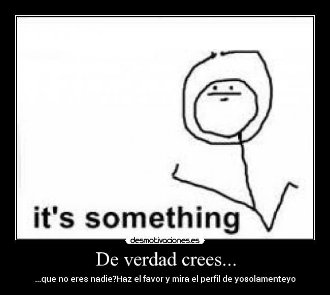 De verdad crees... - ...que no eres nadie?Haz el favor y mira el perfil de yosolamenteyo