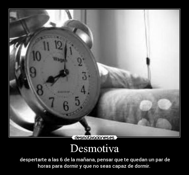 Desmotiva - despertarte a las 6 de la mañana, pensar que te quedan un par de
horas para dormir y que no seas capaz de dormir. 