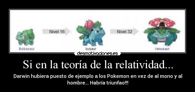 Si en la teoría de la relatividad... - Darwin hubiera puesto de ejemplo a los Pokemon en vez de al mono y al
hombre... Habría triunfao!!!
