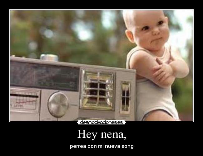 Hey nena, - perrea con mi nueva song