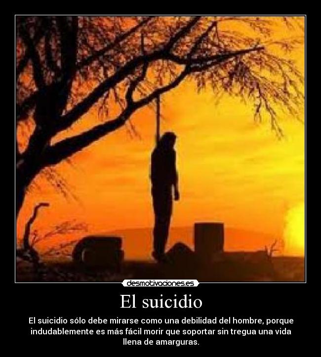 El suicidio - El suicidio sólo debe mirarse como una debilidad del hombre, porque
indudablemente es más fácil morir que soportar sin tregua una vida
llena de amarguras.
