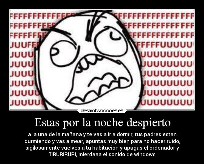 Estas por la noche despierto - a la una de la mañana y te vas a ir a dormir, tus padres estan
durmiendo y vas a mear, apuntas muy bien para no hacer ruido,
sigilosamente vuelves a tu habitación y apagas el ordenador y
TIRURIRURI, mierdaaa el sonido de windows