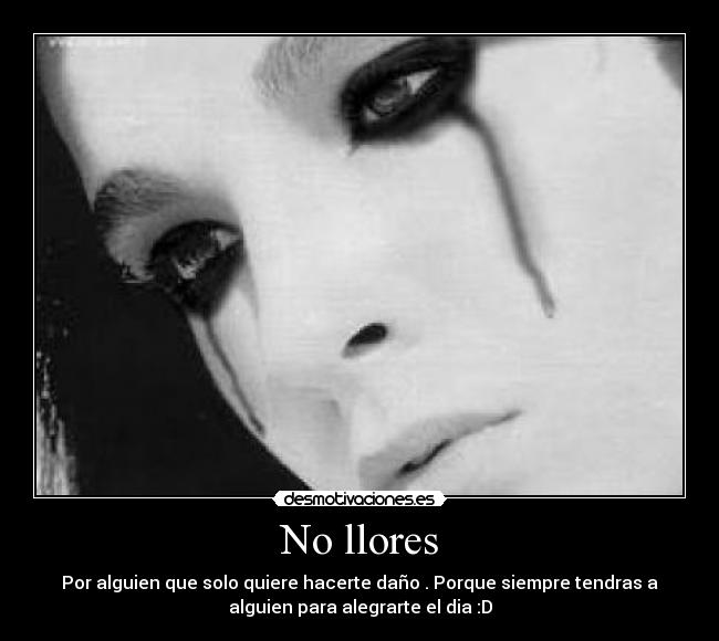 No llores - Por alguien que solo quiere hacerte daño . Porque siempre tendras a
alguien para alegrarte el dia :D