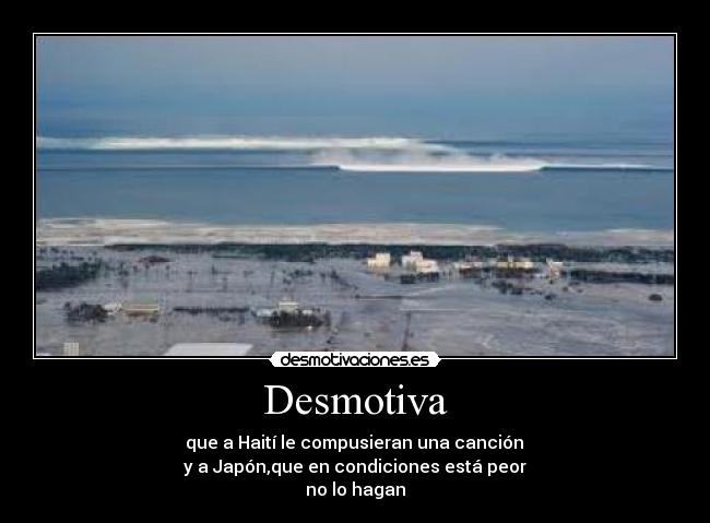 Desmotiva -  que a Haití le compusieran una canción 
y a Japón,que en condiciones está peor
no lo hagan