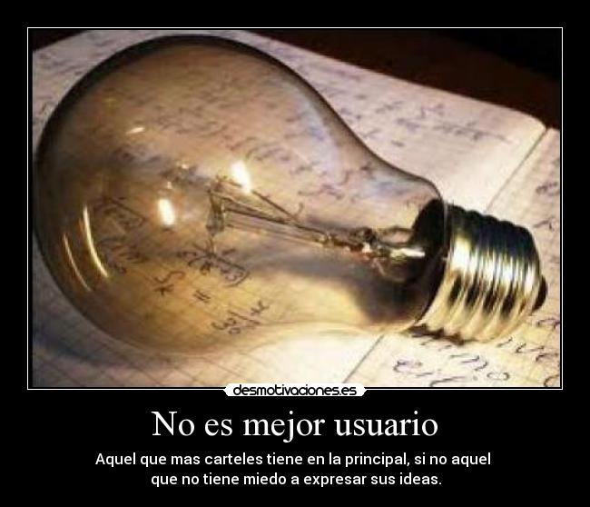 No es mejor usuario - Aquel que mas carteles tiene en la principal, si no aquel
que no tiene miedo a expresar sus ideas.