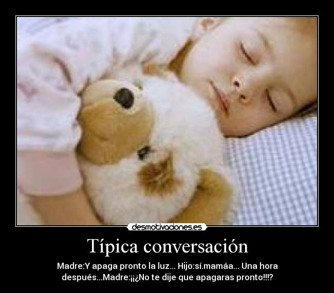 Típica conversación - Madre:Y apaga pronto la luz... Hijo:sí.mamáa... Una hora
después...Madre:¡¡¿No te dije que apagaras pronto!!!?