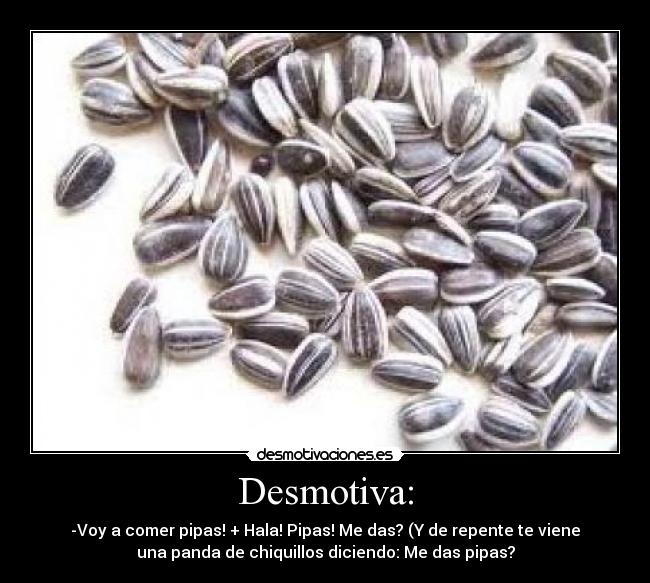 Desmotiva: - -Voy a comer pipas! + Hala! Pipas! Me das? (Y de repente te viene
una panda de chiquillos diciendo: Me das pipas?