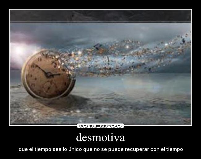 desmotiva - que el tiempo sea lo único que no se puede recuperar con el tiempo