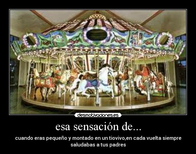 esa sensación de... - cuando eras pequeño y montado en un tiovivo,en cada vuelta siempre
saludabas a tus padres