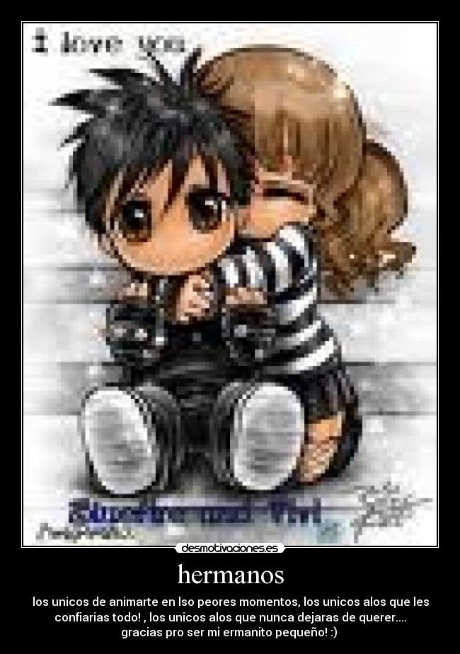 hermanos - los unicos de animarte en lso peores momentos, los unicos alos que les
confiarias todo! , los unicos alos que nunca dejaras de querer....
gracias pro ser mi ermanito pequeño! :)