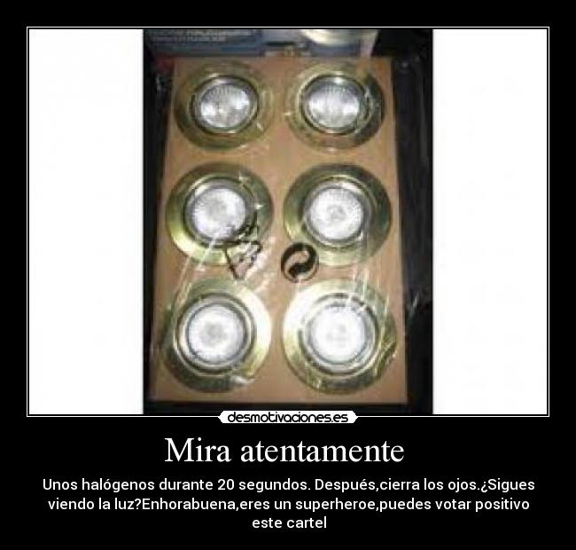 Mira atentamente  - Unos halógenos durante 20 segundos. Después,cierra los ojos.¿Sigues
viendo la luz?Enhorabuena,eres un superheroe,puedes votar positivo
este cartel