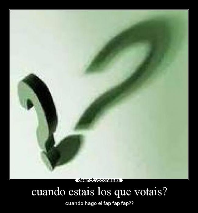 cuando estais los que votais? - cuando hago el fap fap fap??